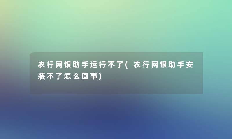 农行网银助手运行不了(农行网银助手安装不了怎么回事)