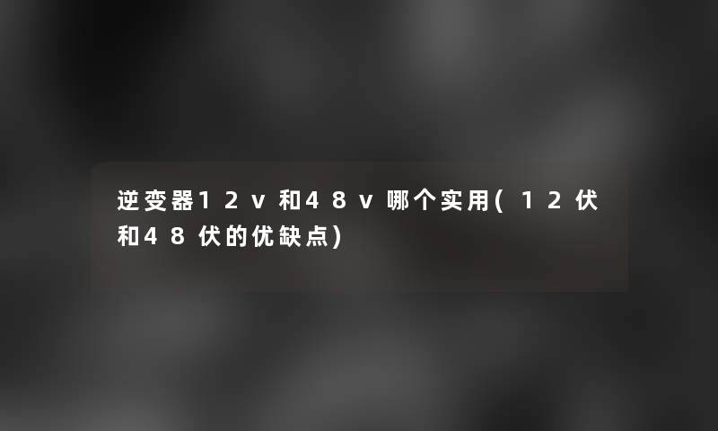 逆变器12v和48v哪个实用(12伏和48伏的优缺点)