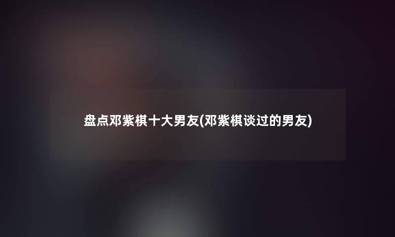 盘点邓紫棋一些男友(邓紫棋谈过的男友)