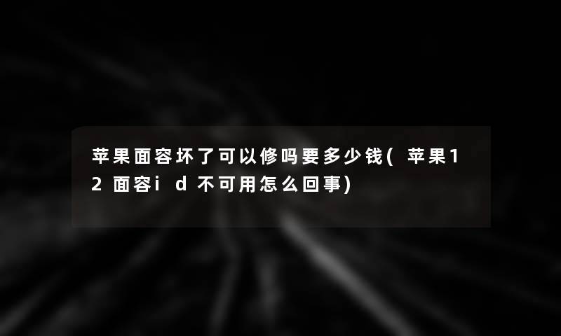 苹果面容坏了可以修吗要多少钱(苹果12面容id不可用怎么回事)