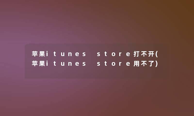 苹果itunes store打不开(苹果itunes store用不了)