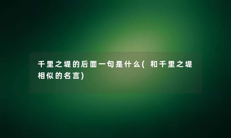 千里之堤的后面一句是什么(和千里之堤相似的名言)