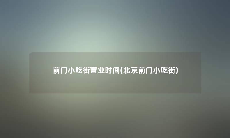 前门小吃街营业时间(北京前门小吃街)