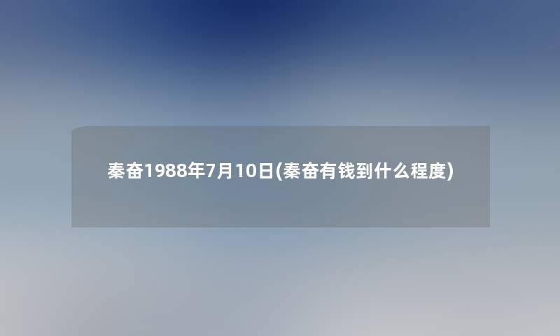 秦奋1988年7月10日(秦奋有钱到什么程度)