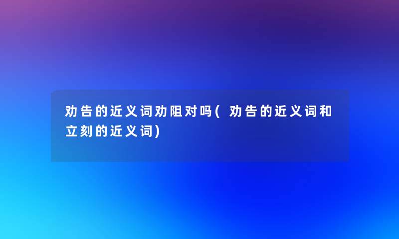 劝告的近义词劝阻对吗(劝告的近义词和立刻的近义词)