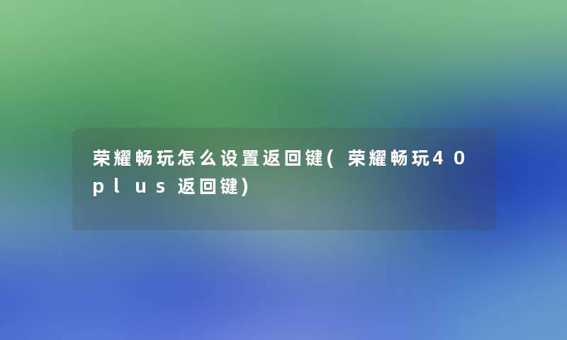 荣耀畅玩怎么设置返回键(荣耀畅玩40plus返回键)