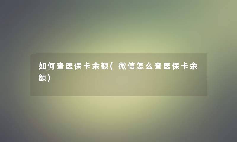 如何查医保卡余额(微信怎么查医保卡余额)