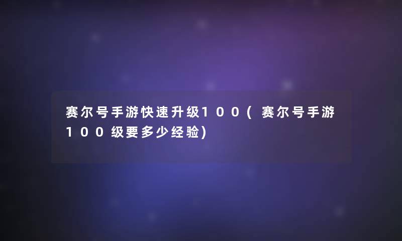 赛尔号手游快速升级100(赛尔号手游100级要多少经验)