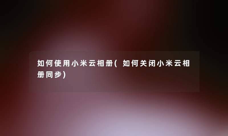 如何使用小米云相册(如何关闭小米云相册同步)