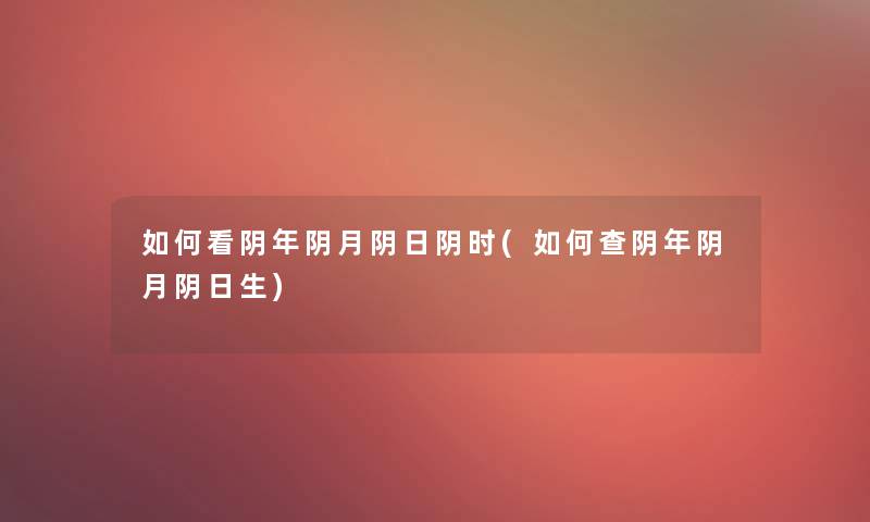 如何看阴年阴月阴日阴时(如何查阴年阴月阴日生)