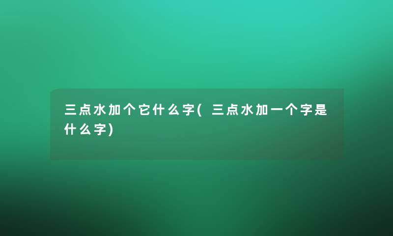 三点水加个它什么字(三点水加一个字是什么字)