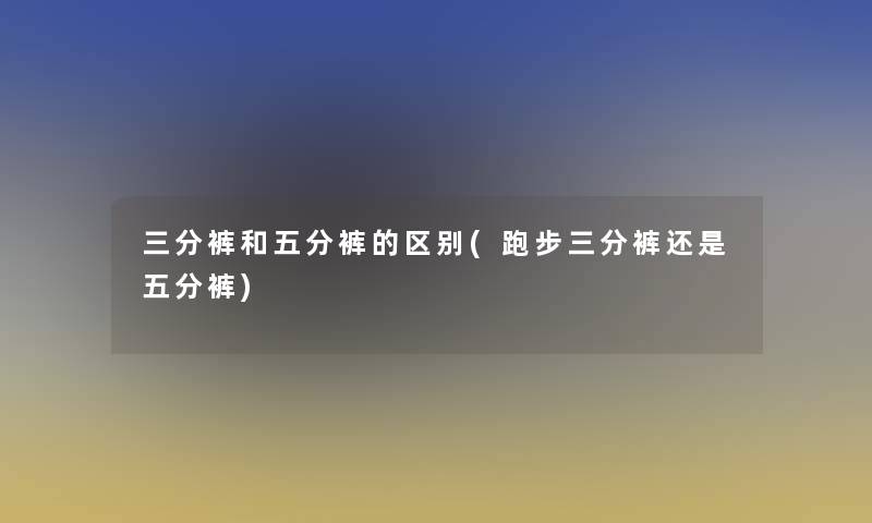 三分裤和五分裤的区别(跑步三分裤还是五分裤)