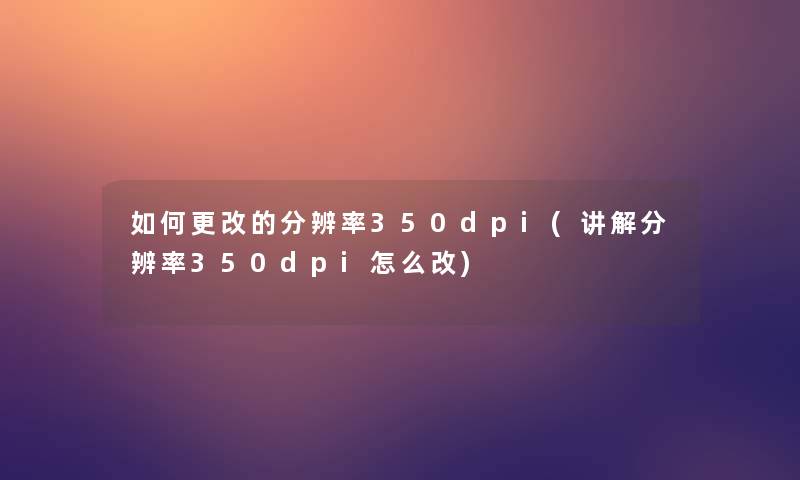 如何更改的分辨率350dpi(讲解分辨率350dpi怎么改)