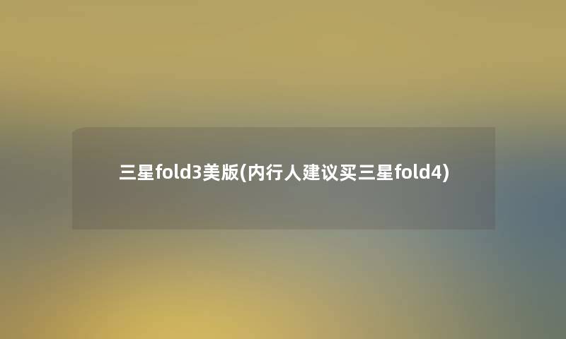 三星fold3美版(内行人建议买三星fold4)