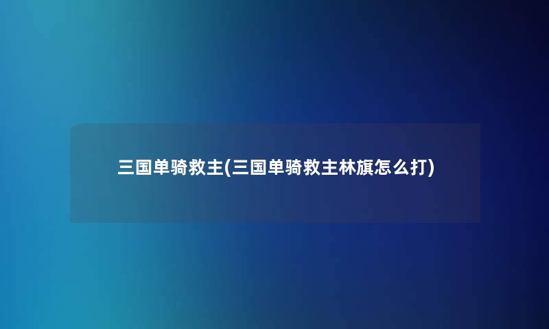 三国单骑救主(三国单骑救主林旗怎么打)