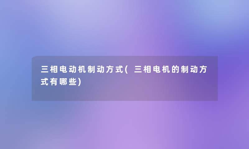 三相电动机制动方式(三相电机的制动方式有哪些)