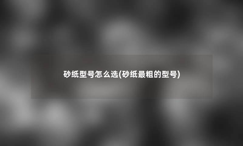 砂纸型号怎么选(砂纸粗的型号)