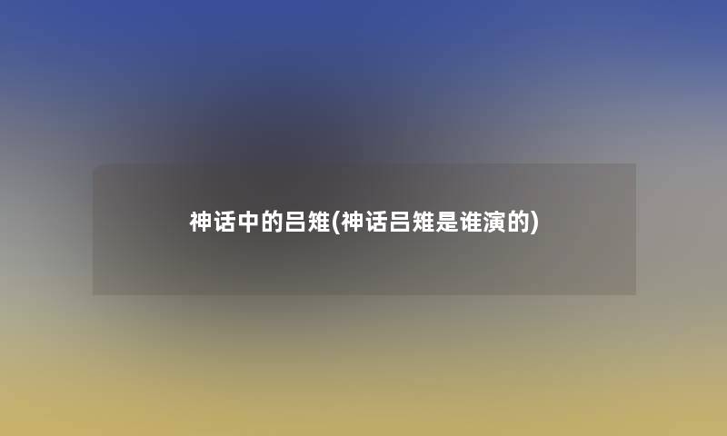 神话中的吕雉(神话吕雉是谁演的)