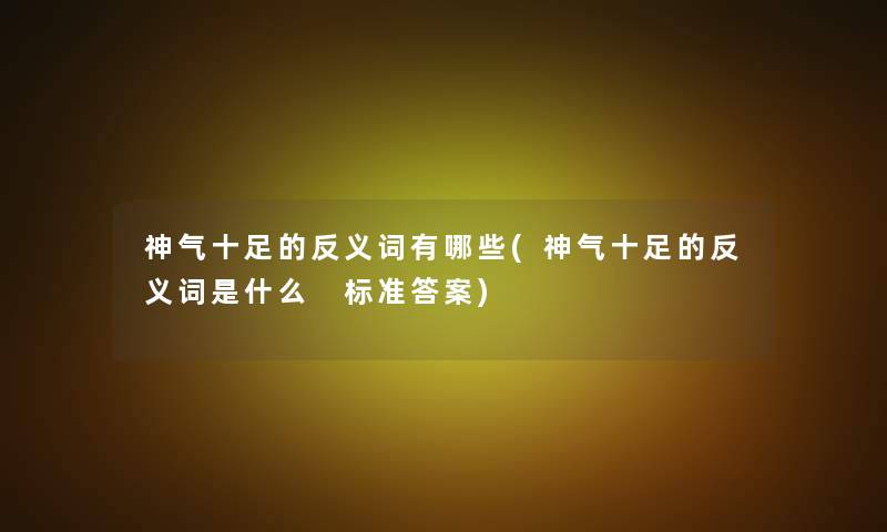 神气十足的反义词有哪些(神气十足的反义词是什么 标准答案)