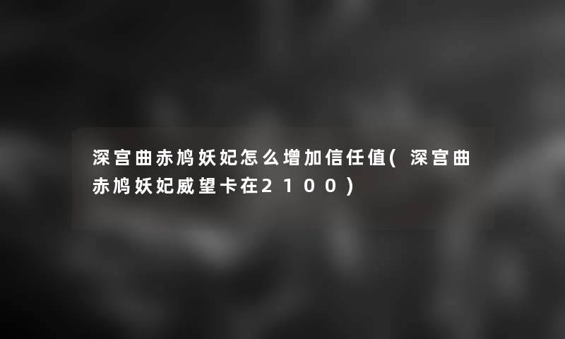 深宫曲赤鸠妖妃怎么增加信任值(深宫曲赤鸠妖妃威望卡在2100)