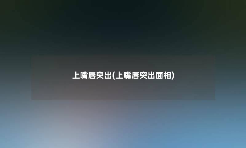 上嘴唇突出(上嘴唇突出面相)