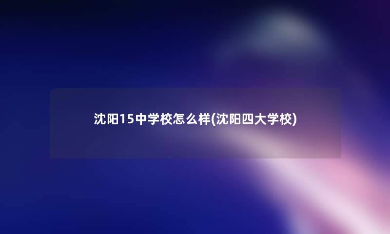 沈阳15中学校怎么样(沈阳四大学校)