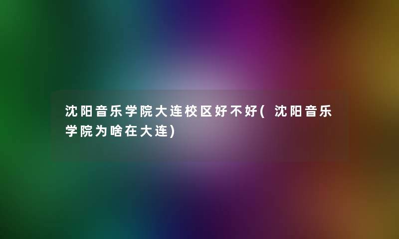 沈阳音乐学院大连校区好不好(沈阳音乐学院为啥在大连)