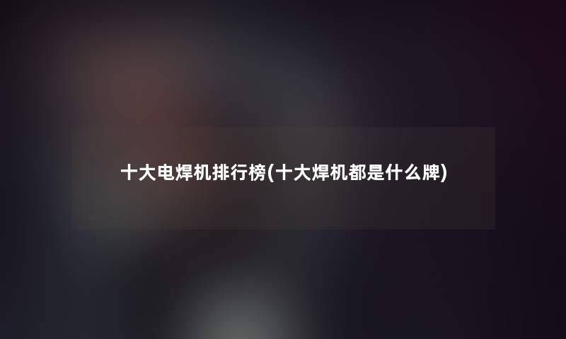 一些电焊机整理榜(一些焊机都是什么牌)