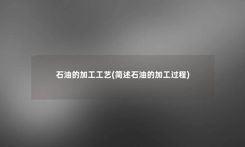 石油的加工工艺(简述石油的加工过程)