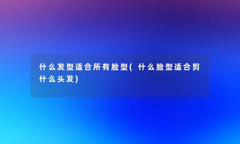 什么发型适合所有脸型(什么脸型适合剪什么头发)