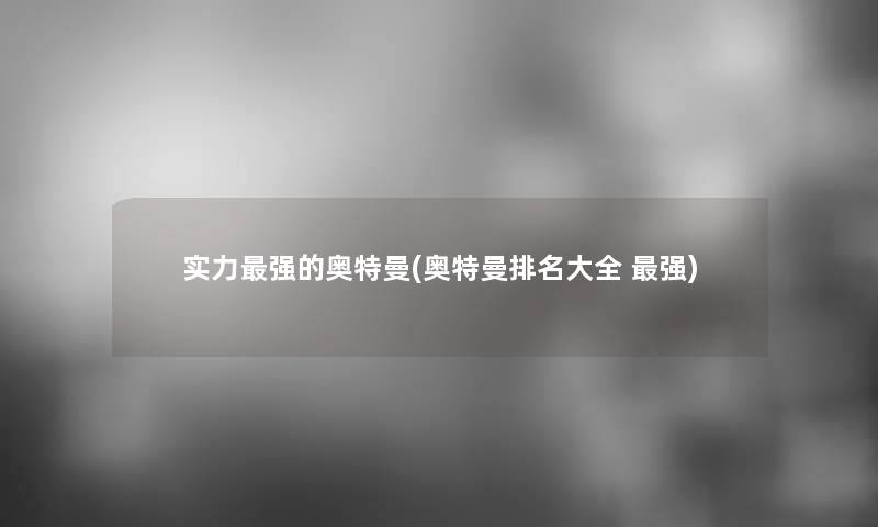 实力强的奥特曼(奥特曼推荐大全 强)