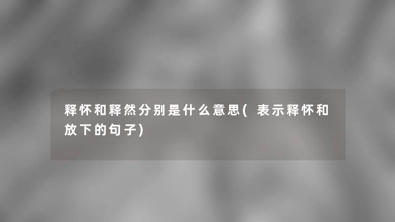 释怀和释然分别是什么意思(表示释怀和放下的句子)