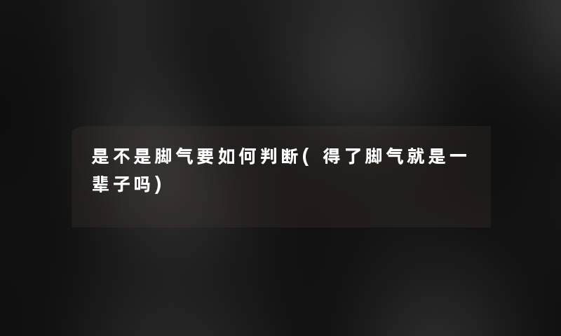 是不是脚气要如何判断(得了脚气就是一辈子吗)