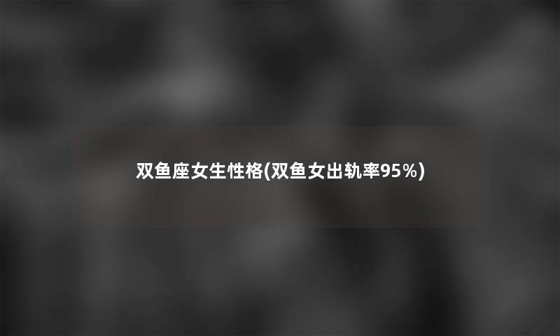 双鱼座女生性格(双鱼女出轨率95%)