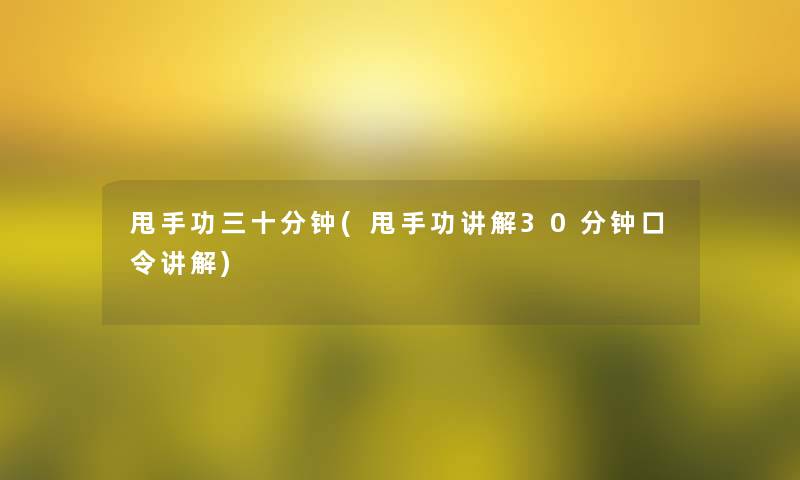 甩手功三十分钟(甩手功讲解30分钟口令讲解)