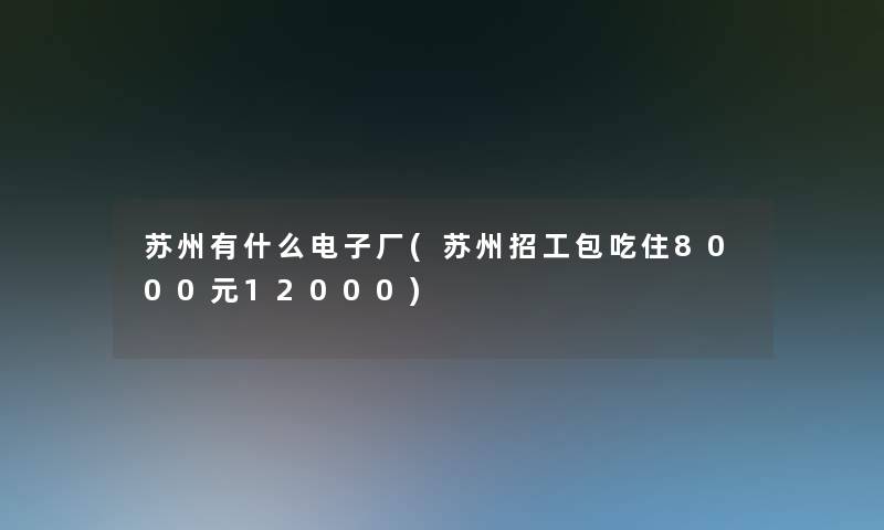 苏州有什么电子厂(苏州招工包吃住8000元12000)