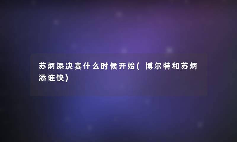 苏炳添决赛什么时候开始(博尔特和苏炳添谁快)