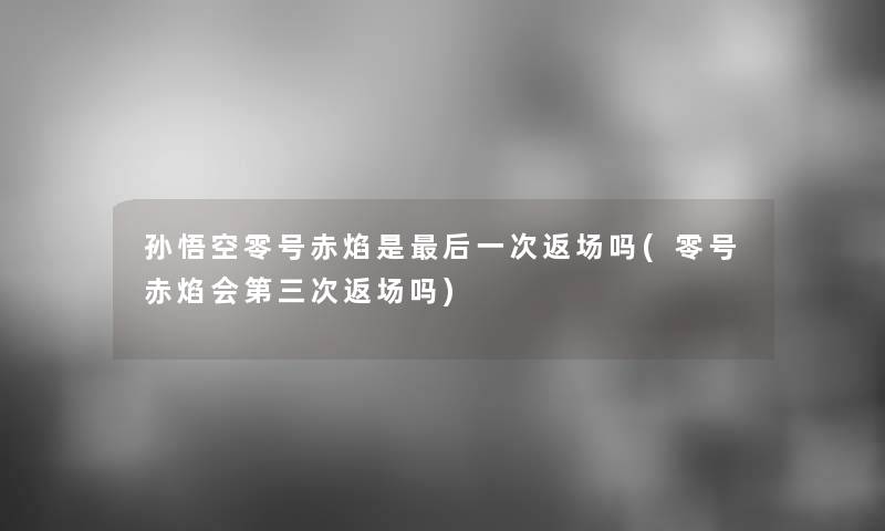 孙悟空零号赤焰是后一次返场吗(零号赤焰会第三次返场吗)