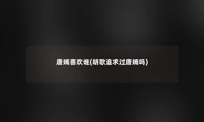 唐嫣喜欢谁(胡歌追求过唐嫣吗)