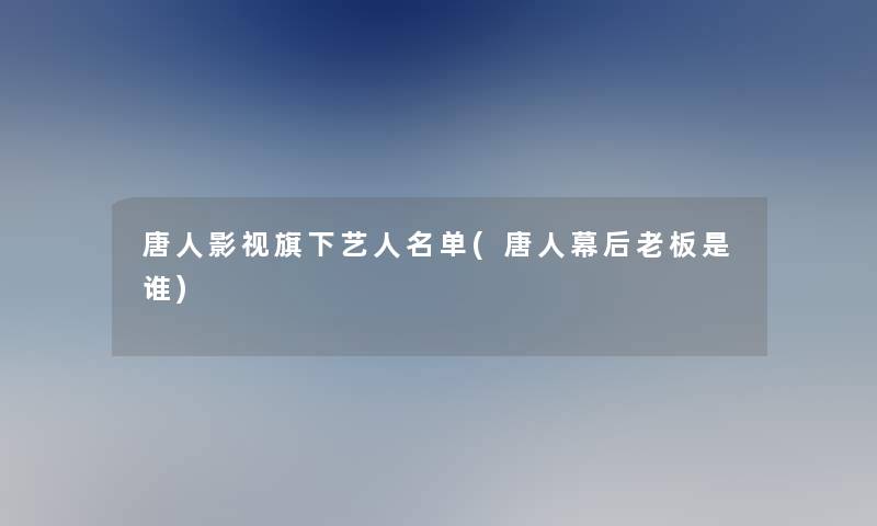 唐人影视旗下艺人名单(唐人幕后老板是谁)