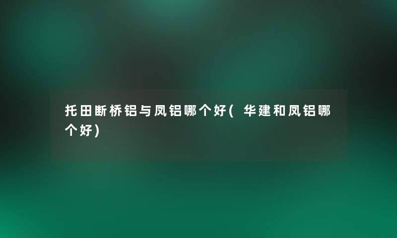 托田断桥铝与凤铝哪个好(华建和凤铝哪个好)