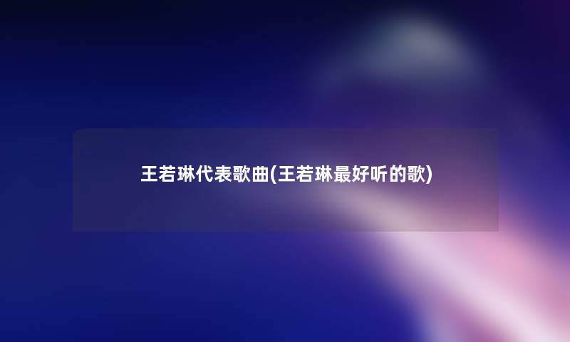 王若琳代表歌曲(王若琳好听的歌)