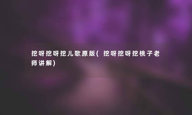 挖呀挖呀挖儿歌原版(挖呀挖呀挖桃子老师讲解)