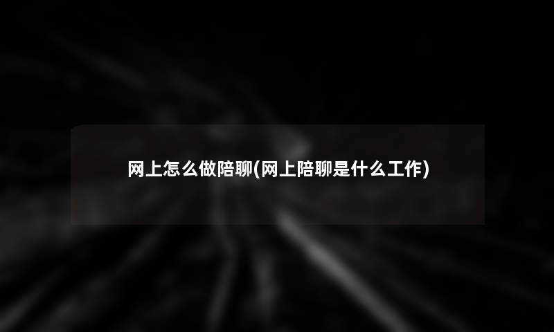 网上怎么做陪聊(网上陪聊是什么工作)