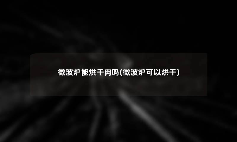 微波炉能烘干肉吗(微波炉可以烘干)