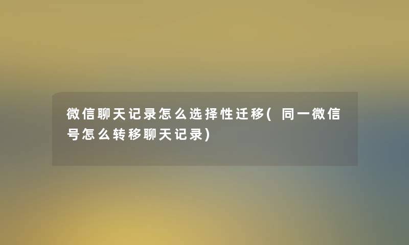 微信聊天记录怎么选择性迁移(同一微信号怎么转移聊天记录)