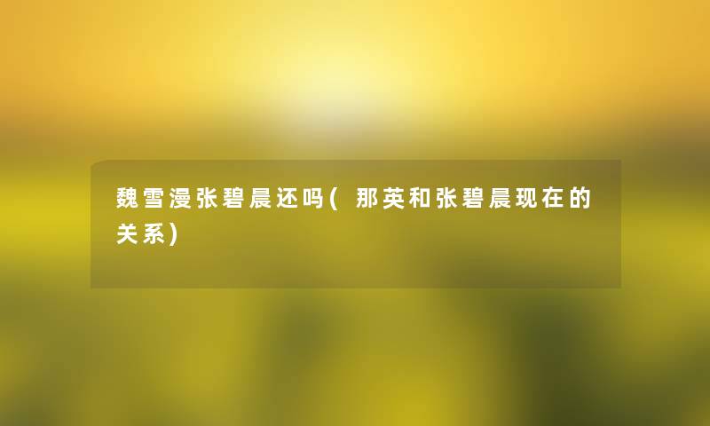 魏雪漫张碧晨还吗(那英和张碧晨现在的关系)