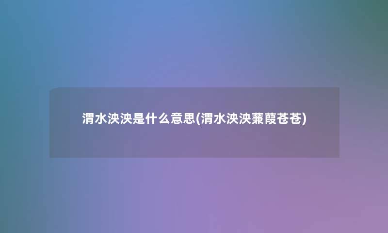 渭水泱泱是什么意思(渭水泱泱蒹葭苍苍)