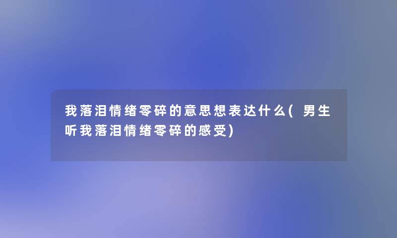 我落泪情绪零碎的意思想表达什么(男生听我落泪情绪零碎的感受)