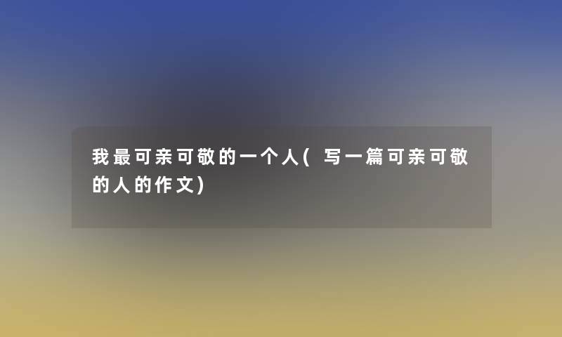 我可亲可敬的一个人(写一篇可亲可敬的人的作文)